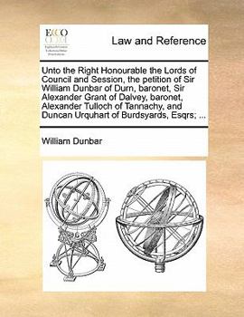 Paperback Unto the Right Honourable the Lords of Council and Session, the Petition of Sir William Dunbar of Durn, Baronet, Sir Alexander Grant of Dalvey, Barone Book