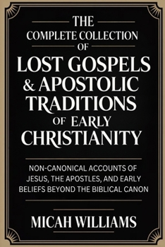 The Complete Collection of Lost Gospels & Apostolic Traditions of Early Christianity: Non-Canonical Accounts of Jesus, the Apostles, and Early Beliefs ... Apocrypha and Gnostic Gospels Collection)