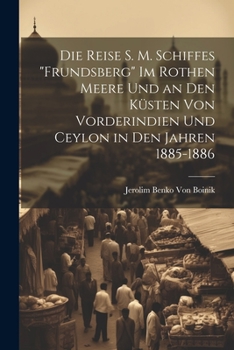 Die Reise S. M. Schiffes "Frundsberg" Im Rothen Meere Und an Den Küsten Von Vorderindien Und Ceylon in Den Jahren 1885-1886