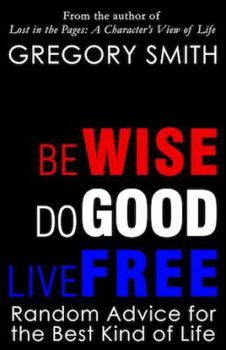 Paperback Be Wise, Do Good, Live Free: Random Advice for the Best Kind of Life Book