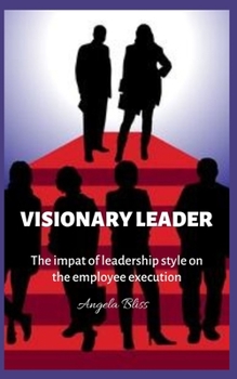 Paperback Visionary Leaders: The Impact of Leadership Style on Employee's Performance Book
