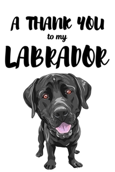 A Thank You To My Labrador: Perfect Gratitude Journal For All Dog Owner To Cultivate Happiness