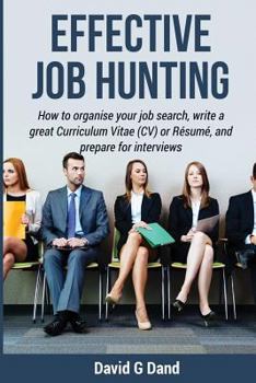 Effective Job Hunting: How to Organise Your Job Search, Write a Great Curriculum Vitae (CV) or Resume, and Prepare for Interview