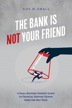 The Bank is Not Your Friend: A Small Business Owner's Guide to Financial Survival During Good and Bad Times