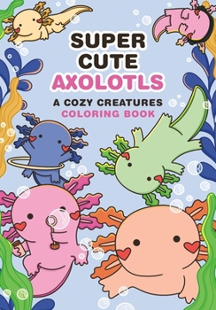 Super Cute Axolotls: A Cozy Creatures Coloring Book