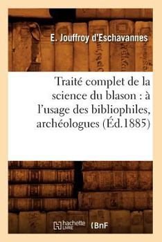 Traite Complet de La Science Du Blason: A L'Usage Des Bibliophiles, Archéologues