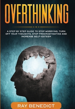 Overthinking: A Step by Step Guide to Stop Worrying, Turn Off Your Thoughts, Stop Procrastinating and Increase Self-Esteem