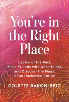 You're in the Right Place: Let Go of the Past, Make Friends with Uncertainty and Discover the Magic of an Uncharted Future