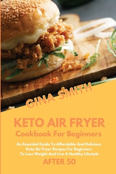 Keto Air Fryer Cookbook For Beginners After 50: An Essential Guide to Affordable And Delicious Keto Air Fryer Recipes For Beginners To Lose Weight And Live A Healthy Lifestyle