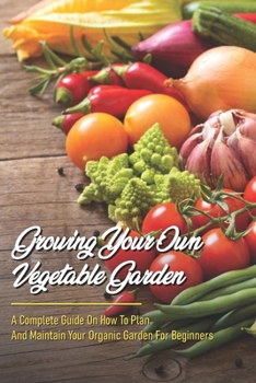 Paperback Growing Your Own Vegetable Garden: A Complete Guide On How To Plan And Maintain Your Organic Garden For Beginners: Start Your Home Gardening Book