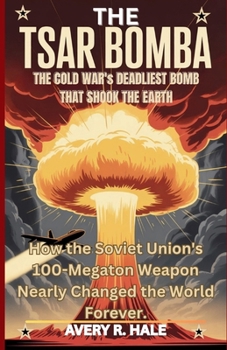 The Tsar Bomba: The Cold War's Deadliest Bomb That Shook the Earth: How the Soviet Union's 100-Megaton Weapon Nearly Changed the World Forever.