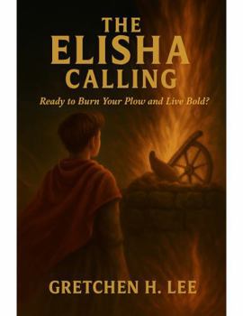 The Elisha Calling: Ready to Burn Your Plow and Live Bold?
