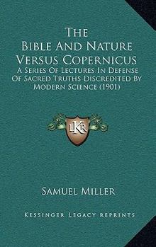 The Bible and Nature Versus Copernicus: A Series of Lectures in Defense of Sacred Truths Discredited by Modern Science