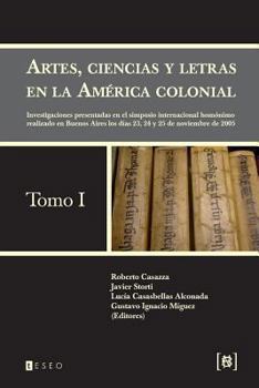 Artes, Ciencias y Letras En La America Colonial: Investigaciones Presentadas En El Simposio Internacional Homonimo Realizado En Buenos Aires Los Dias 23, 24 y 25 de Noviembre de 2005