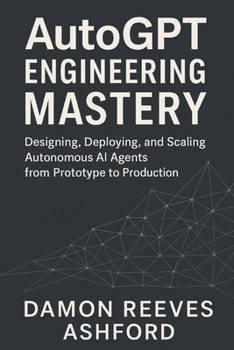 Paperback AutoGPT Engineering Mastery: A Comprehensive Guide: Designing, Deploying, and Scaling Autonomous AI Agents from Prototype to Production Book