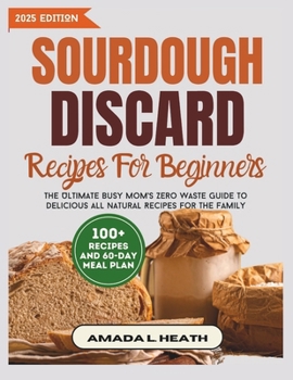 Sourdough Discard Recipes For Beginners: The Ultimate Busy Mom's Zero Waste Guide To Delicious All Natural Recipes For The Family (Sourdough Reimagined)