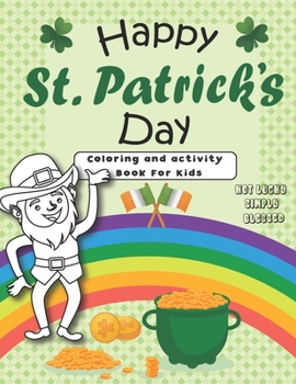 Happy St. Patrick's Day Coloring, Activity and Learning Book For Kids: Lepcherauns, Pot Of Gold, Rainbows, Shamrocks, Mazes, Dot to Dot, Facts About Saint Patrick's Day and More!