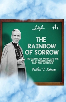 Paperback The Rainbow of Sorrow: The Seven Last Words and the Art of Understanding Pain and Suffering Book