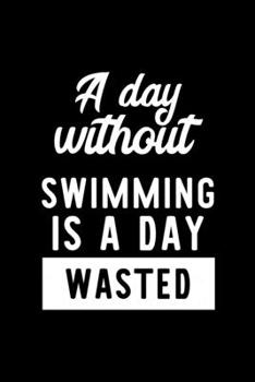 A Day Without Swimming Is A Day Wasted: Notebook for Swimming Lover | Great Christmas & Birthday Gift Idea for Swimming Fan | Swimming Journal | Swimming Fan Diary | 100 pages 6x9 inches