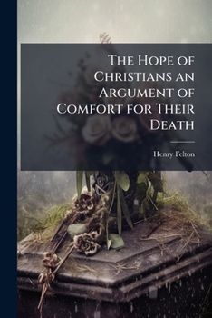 The Hope of Christians an Argument of Comfort for Their Death: A Sermon Preach'd at the Funeral of His Grace John Late Duke of Rutland, Who Was ... in Leicestershire, Feb. 23, 1710/11