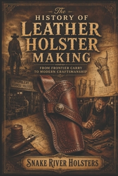 Paperback The History of Leather Holster Making: From Frontier Carry to Modern Craftsmanship Book