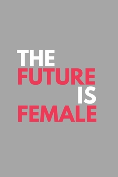 The Future Is Female: Inspirational Motivational Feminist Movement Journal Gift For Her Girl Power- Softback Writing Book Notebook (6" x 9") 120 Lined Pages