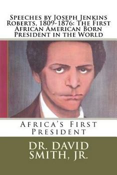 Speeches by Joseph Jenkins Roberts, 1809-1876: The First African American Born President in the World: Africa's First President