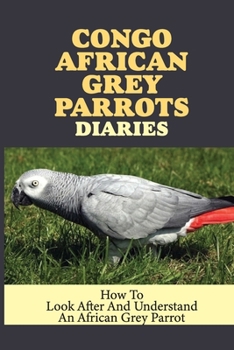 Paperback Congo African Grey Parrots Diaries: How To Look After And Understand An African Grey Parrot: Ways To Raise Congo African Grey Parrots Book