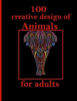 100 creative design of Animals for adults: Stress Relieving Designs Animals, Mandalas, Flowers, Paisley Patterns And So Much More: Coloring Book For Adults