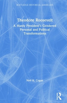 Hardcover Theodore Roosevelt: A Manly President's Gendered Personal and Political Transformations Book