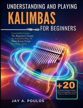 UNDERSTANDING AND PLAYING KALIMBAS FOR BEGINNERS: Unwind & Create: The Beginner's Guide To Kalimba-Play 20 Must-Know Songs From Day One