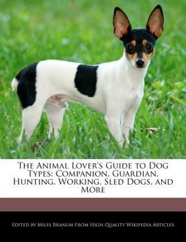 The Animal Lover's Guide to Dog Types : Companion, Guardian, Hunting, Working, Sled Dogs, and More