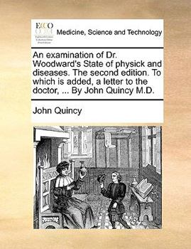 Paperback An Examination of Dr. Woodward's State of Physick and Diseases. the Second Edition. to Which Is Added, a Letter to the Doctor, ... by John Quincy M.D. Book