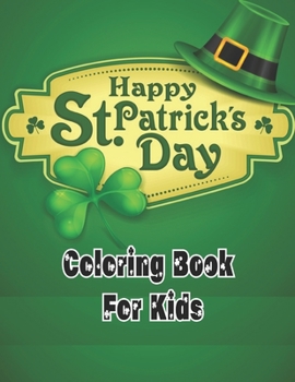 Happy st. patricks day coloring book for kids: A Fun St. Patrick's Day Coloring Book of Leprechauns, Shamrocks, Pots of Gold, Rainbows, and More;St Pa