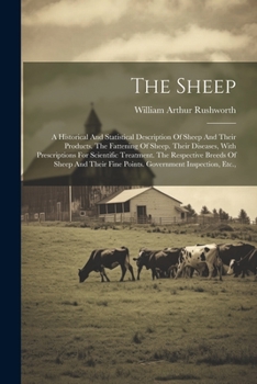 The Sheep: A Historical And Statistical Description Of Sheep And Their Products. The Fattening Of Sheep. Their Diseases, With Prescriptions For ... Fine Points. Government Inspection, Etc.,