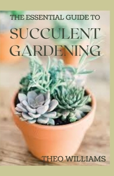 Paperback The Essential Guide to Succulent Gardening: A Beginner's Guide to Growing Succulent Plants Indoors and Outdoors Book