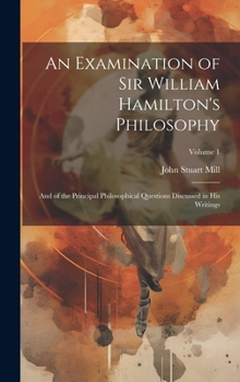 An Examination of Sir William Hamilton's Philosophy: And of the Principal Philosophical Questions Discussed in His Writings; Volume 1