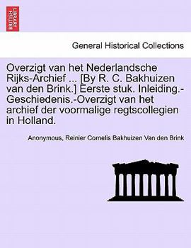 Overzigt van het Nederlandsche Rijks-Archief ... [By R. C. Bakhuizen van den Brink.] Eerste stuk. Inleiding.-Geschiedenis.-Overzigt van het archief ... regtscollegien in Holland.