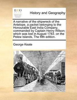 A narrative of the shipwreck of the Antelope, a packet belonging to the Honourable East India Company, commanded by Captain Henry Wilson; which was ... on the Pelew Islands, The fifth edition.