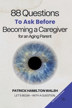 88 Questions to Ask Before Becoming a Caregiver for an Aging Parent: Book 15 of 88
