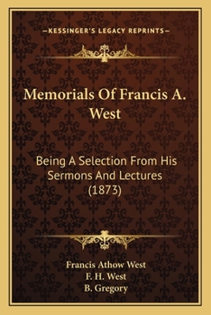 Memorials Of Francis A. West: Being A Selection From His Sermons And Lectures