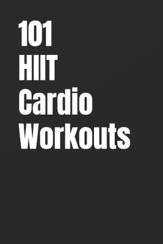 101 HIIT Cardio Workouts: Quick, High-Intensity Workouts to Burn Calories and Improve Cardio Fitness Anywhere (The 101 Workout Series)