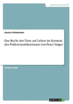 Das Recht der Tiere auf Leben im Kontext des Pr�ferenzutilitarismus von Peter Singer