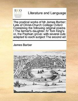 Paperback The Poetical Works of MR James Barber: Late of Christ-Church College Oxford Containing the Following Original Poems I the Farmer's Daughter: IV Tom Ki Book