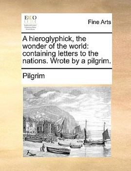 Paperback A Hieroglyphick, the Wonder of the World: Containing Letters to the Nations. Wrote by a Pilgrim. Book