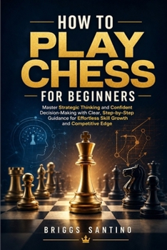 HOW TO PLAY CHESS FOR BEGINNERS: Master Strategic Thinking and Confident Decision-Making with Clear, Step-by-Step Guidance for Effortless Skill Growth and Competitive Edge