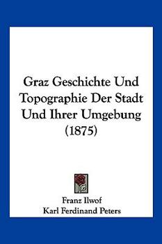 Graz Geschichte Und Topographie Der Stadt Und Ihrer Umgebung (Classic Reprint)