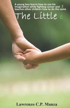 Paperback The Little C: A Young Boy Learns How to Use His Imagination While Fighting Stage 4 Diffuse Large B-Cell Lymphoma Cancer and Teaches Book