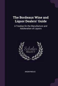 The Bordeaux Wine and Liquor Dealers' Guide: A Treatise on the Manufacture and Adulteration of Liquors