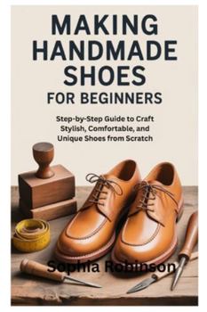MAKING HANDMADE SHOES FOR BEGINNERS: Step-by-Step Guide to Craft Stylish, Comfortable, and Unique Shoes from Scratch